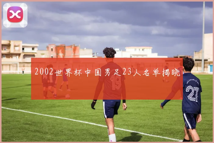2002世界杯中国男足23人名单揭晓